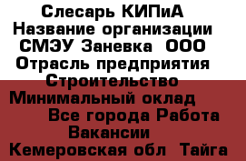 Слесарь КИПиА › Название организации ­ СМЭУ Заневка, ООО › Отрасль предприятия ­ Строительство › Минимальный оклад ­ 30 000 - Все города Работа » Вакансии   . Кемеровская обл.,Тайга г.